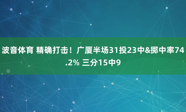 波音体育 精确打击！广厦半场31投23中&掷中率74.2% 三分15中9