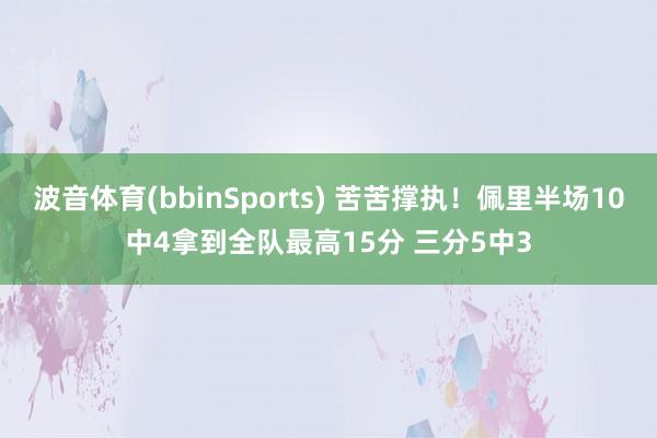 波音体育(bbinSports) 苦苦撑执！佩里半场10中4拿到全队最高15分 三分5中3