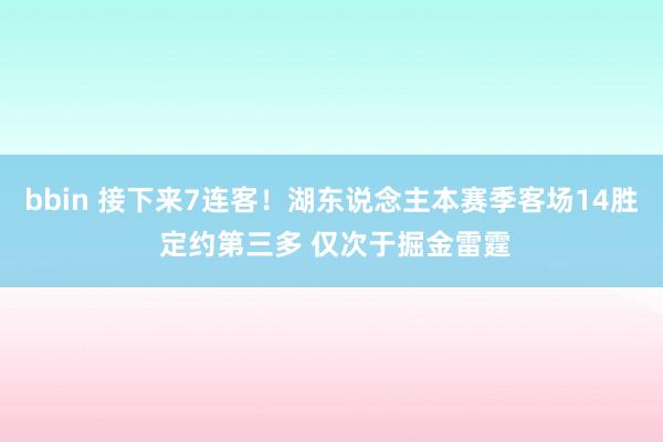 bbin 接下来7连客！湖东说念主本赛季客场14胜 定约第三多 仅次于掘金雷霆