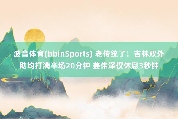 波音体育(bbinSports) 老传统了！吉林双外助均打满半场20分钟 姜伟泽仅休息3秒钟