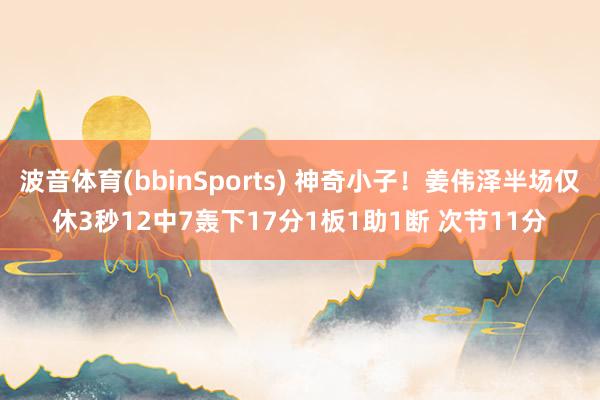 波音体育(bbinSports) 神奇小子！姜伟泽半场仅休3秒12中7轰下17分1板1助1断 次节11分