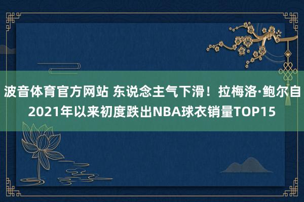 波音体育官方网站 东说念主气下滑！拉梅洛·鲍尔自2021年以来初度跌出NBA球衣销量TOP15