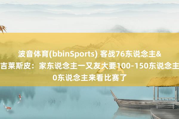 波音体育(bbinSports) 客战76东说念主&家乡作战！吉莱斯皮：家东说念主一又友大要100-150东说念主来看比赛了