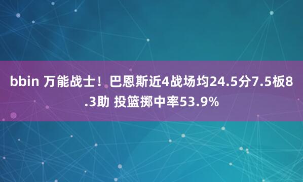bbin 万能战士！巴恩斯近4战场均24.5分7.5板8.3助 投篮掷中率53.9%