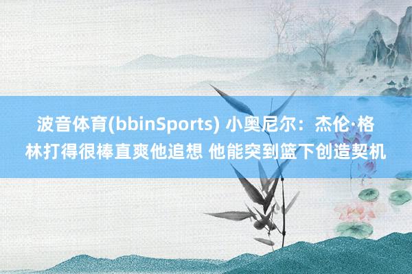 波音体育(bbinSports) 小奥尼尔：杰伦·格林打得很棒直爽他追想 他能突到篮下创造契机