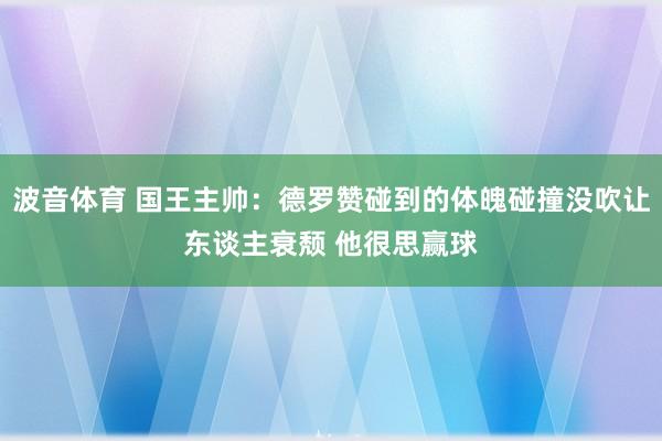 波音体育 国王主帅：德罗赞碰到的体魄碰撞没吹让东谈主衰颓 他很思赢球