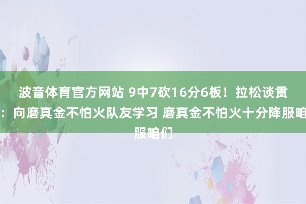 波音体育官方网站 9中7砍16分6板！拉松谈贯通：向磨真金不怕火队友学习 磨真金不怕火十分降服咱们