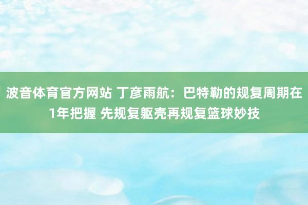 波音体育官方网站 丁彦雨航：巴特勒的规复周期在1年把握 先规复躯壳再规复篮球妙技