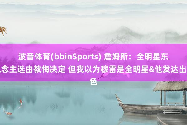 波音体育(bbinSports) 詹姆斯：全明星东说念主选由教悔决定 但我以为穆雷是全明星&他发达出色
