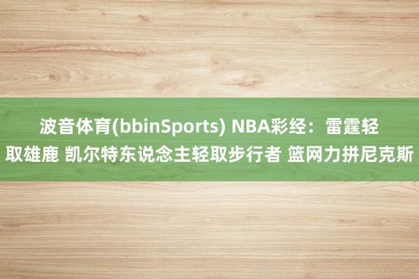 波音体育(bbinSports) NBA彩经：雷霆轻取雄鹿 凯尔特东说念主轻取步行者 篮网力拼尼克斯