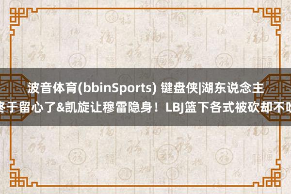 波音体育(bbinSports) 键盘侠|湖东说念主终于留心了&凯旋让穆雷隐身！LBJ篮下各式被砍却不吹