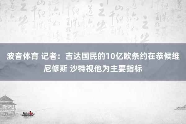 波音体育 记者：吉达国民的10亿欧条约在恭候维尼修斯 沙特视他为主要指标