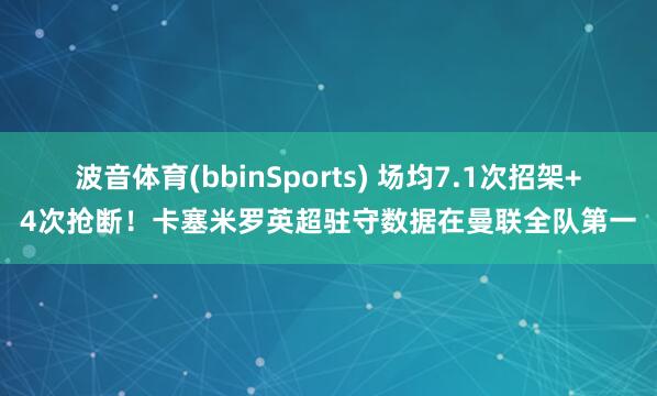 波音体育(bbinSports) 场均7.1次招架+4次抢断！卡塞米罗英超驻守数据在曼联全队第一