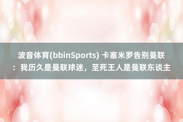 波音体育(bbinSports) 卡塞米罗告别曼联：我历久是曼联球迷，至死王人是曼联东谈主
