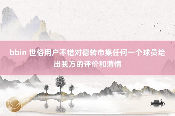 bbin 世俗用户不错对德转市集任何一个球员给出我方的评价和薄情