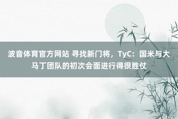 波音体育官方网站 寻找新门将，TyC：国米与大马丁团队的初次会面进行得很胜仗