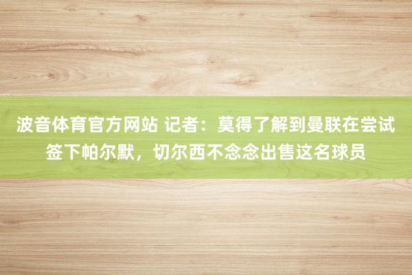 波音体育官方网站 记者：莫得了解到曼联在尝试签下帕尔默，切尔西不念念出售这名球员
