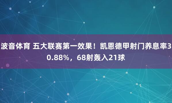 波音体育 五大联赛第一效果！凯恩德甲射门养息率30.88%，68射轰入21球