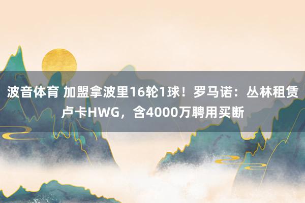 波音体育 加盟拿波里16轮1球！罗马诺：丛林租赁卢卡HWG，含4000万聘用买断
