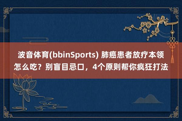 波音体育(bbinSports) 肺癌患者放疗本领怎么吃？别盲目忌口，4个原则帮你疯狂打法