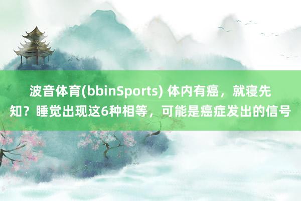 波音体育(bbinSports) 体内有癌，就寝先知？睡觉出现这6种相等，可能是癌症发出的信号