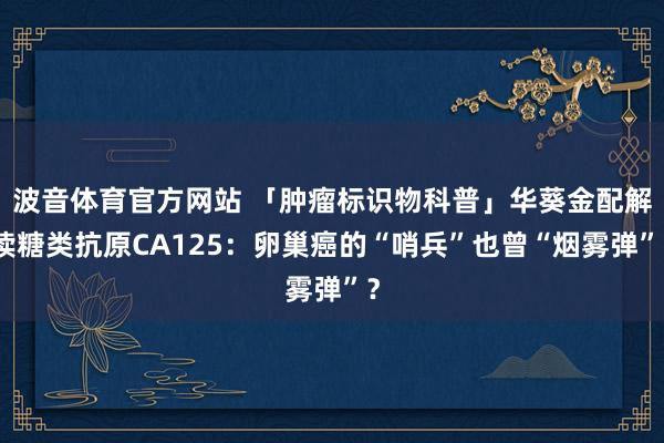 波音体育官方网站 「肿瘤标识物科普」华葵金配解读糖类抗原CA125：卵巢癌的“哨兵”也曾“烟雾弹”？
