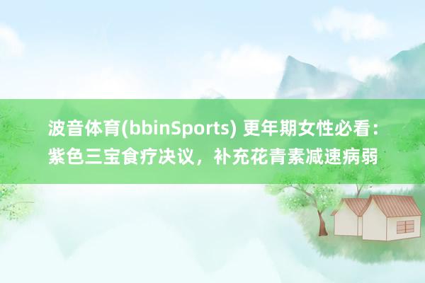波音体育(bbinSports) 更年期女性必看：紫色三宝食疗决议，补充花青素减速病弱
