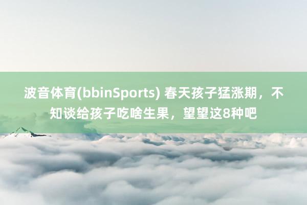 波音体育(bbinSports) 春天孩子猛涨期，不知谈给孩子吃啥生果，望望这8种吧