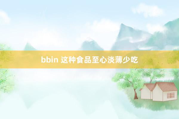 bbin 这种食品至心淡薄少吃