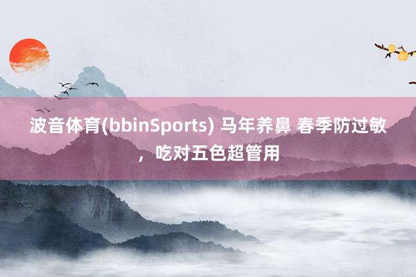 波音体育(bbinSports) 马年养鼻 春季防过敏，吃对五色超管用