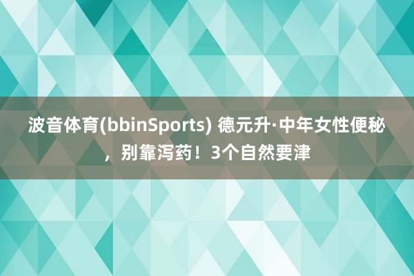 波音体育(bbinSports) 德元升·中年女性便秘,别靠泻药!3个自然要津