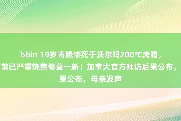bbin 19岁青娥惨死于沃尔玛200℃烤箱，母亲发当前已严重烧焦修葺一新！加拿大官方拜访后果公布，母亲发声