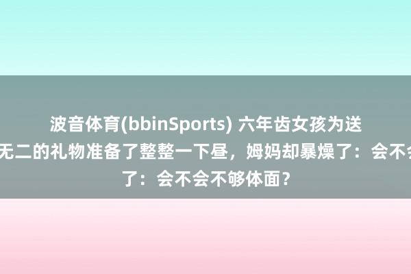 波音体育(bbinSports) 六年齿女孩为送一又友唯一无二的礼物准备了整整一下昼，姆妈却暴燥了：会不会不够体面？