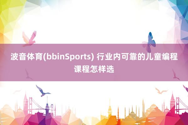 波音体育(bbinSports) 行业内可靠的儿童编程课程怎样选