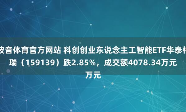 波音体育官方网站 科创创业东说念主工智能ETF华泰柏瑞（159139）跌2.85%，成交额4078.34万元