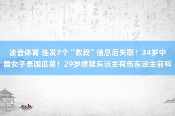 波音体育 连发7个“救我”信息后失联！34岁中国女子泰国瓜葛！29岁嫌疑东谈主有伤东谈主前科