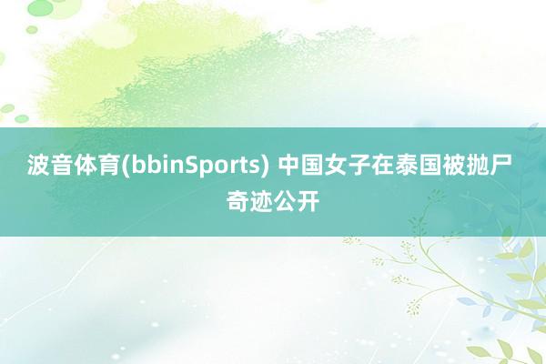 波音体育(bbinSports) 中国女子在泰国被抛尸 奇迹公开