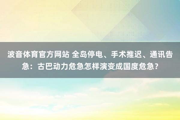 波音体育官方网站 全岛停电、手术推迟、通讯告急：古巴动力危急怎样演变成国度危急？