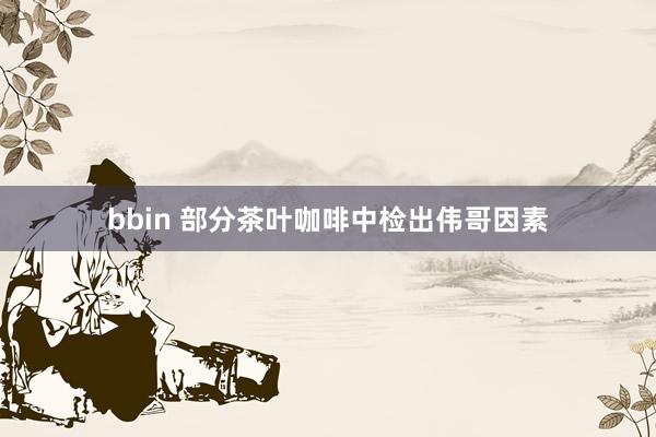 bbin 部分茶叶咖啡中检出伟哥因素