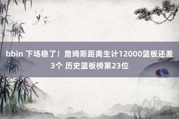 bbin 下场稳了！詹姆斯距离生计12000篮板还差3个 历史篮板榜第23位
