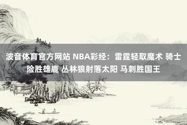 波音体育官方网站 NBA彩经：雷霆轻取魔术 骑士险胜雄鹿 丛林狼射落太阳 马刺胜国王