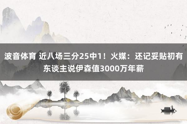 波音体育 近八场三分25中1！火媒：还记妥贴初有东谈主说伊森值3000万年薪