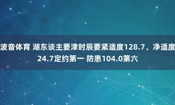 波音体育 湖东谈主要津时辰要紧适度128.7、净适度24.7定约第一 防患104.0第六
