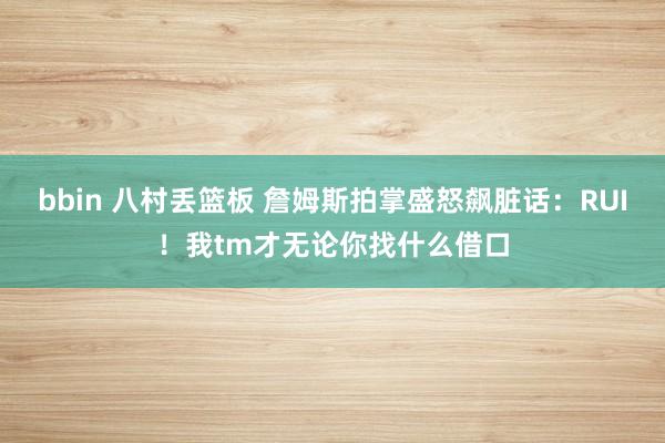 bbin 八村丢篮板 詹姆斯拍掌盛怒飙脏话：RUI！我tm才无论你找什么借口