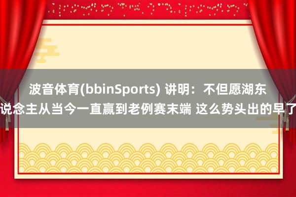 波音体育(bbinSports) 讲明：不但愿湖东说念主从当今一直赢到老例赛末端 这么势头出的早了