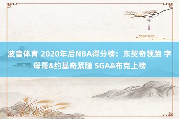 波音体育 2020年后NBA得分榜：东契奇领跑 字母哥&约基奇紧随 SGA&布克上榜