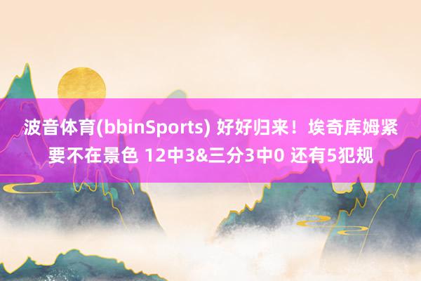 波音体育(bbinSports) 好好归来！埃奇库姆紧要不在景色 12中3&三分3中0 还有5犯规
