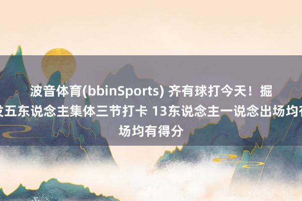 波音体育(bbinSports) 齐有球打今天！掘金首发五东说念主集体三节打卡 13东说念主一说念出场均有得分