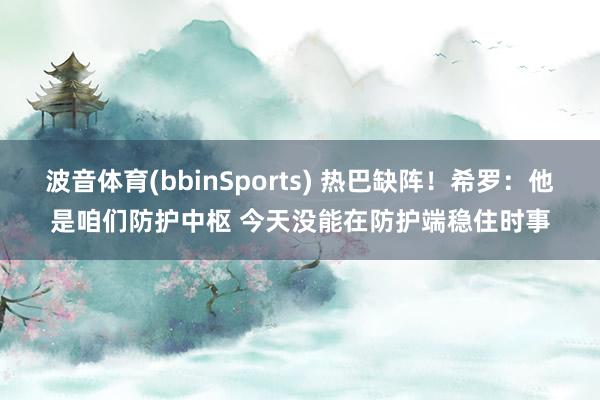 波音体育(bbinSports) 热巴缺阵！希罗：他是咱们防护中枢 今天没能在防护端稳住时事