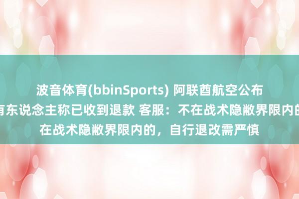 波音体育(bbinSports) 阿联酋航空公布机票退改战术后，有东说念主称已收到退款 客服：不在战术隐敝界限内的，自行退改需严慎